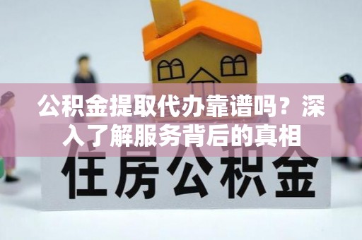 花莲公积金提取代办靠谱吗？深入了解服务背后的真相