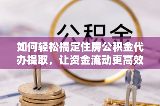 花莲如何轻松搞定住房公积金代办提取，让资金流动更高效
