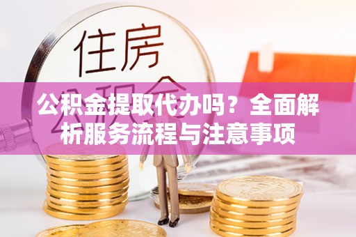 花莲公积金提取代办吗？全面解析服务流程与注意事项