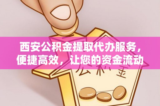 花莲西安公积金提取代办服务，便捷高效，让您的资金流动无忧