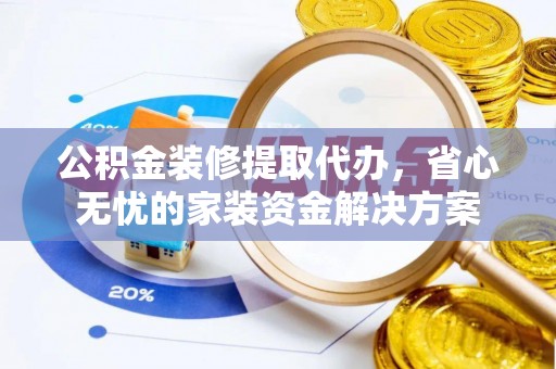 花莲公积金装修提取代办，省心无忧的家装资金解决方案