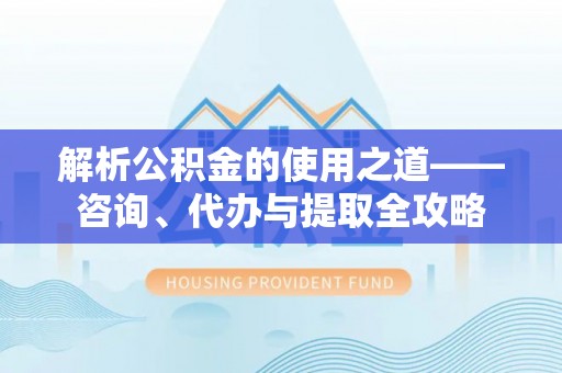 花莲解析公积金的使用之道——咨询、代办与提取全攻略