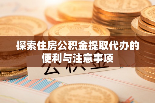 花莲探索住房公积金提取代办的便利与注意事项