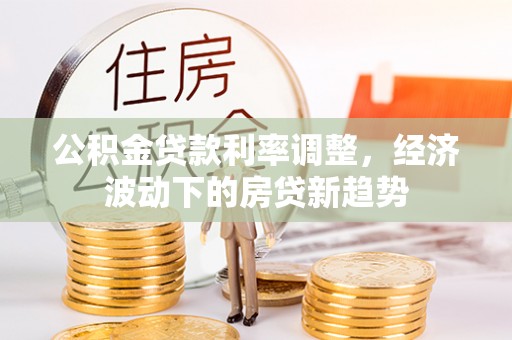 花莲公积金贷款利率调整，经济波动下的房贷新趋势