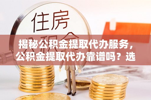 花莲揭秘公积金提取代办服务，公积金提取代办靠谱吗？选择需谨慎
