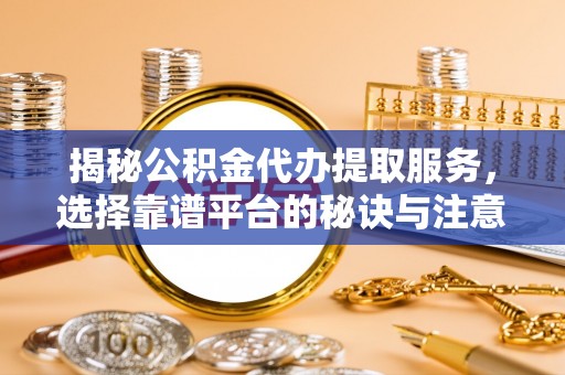 花莲揭秘公积金代办提取服务，选择靠谱平台的秘诀与注意事项