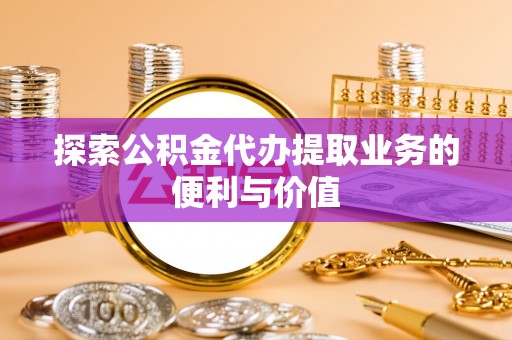 花莲探索公积金代办提取业务的便利与价值