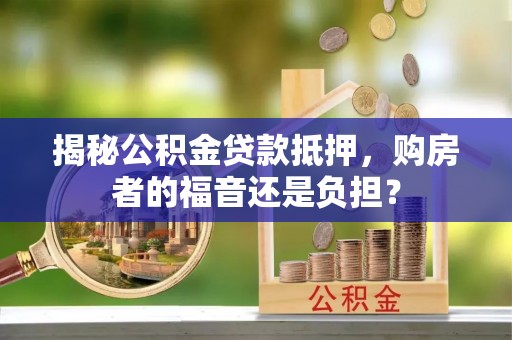 花莲揭秘公积金贷款抵押，购房者的福音还是负担？