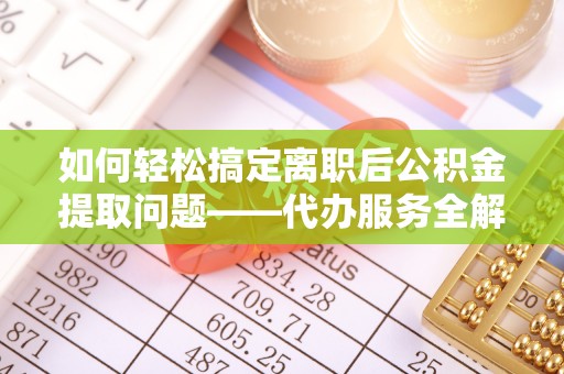 花莲如何轻松搞定离职后公积金提取问题——代办服务全解析