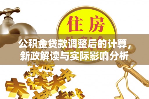 花莲公积金贷款调整后的计算，新政解读与实际影响分析
