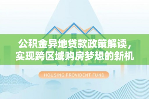 花莲公积金异地贷款政策解读，实现跨区域购房梦想的新机遇