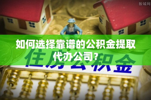 花莲如何选择靠谱的公积金提取代办公司？