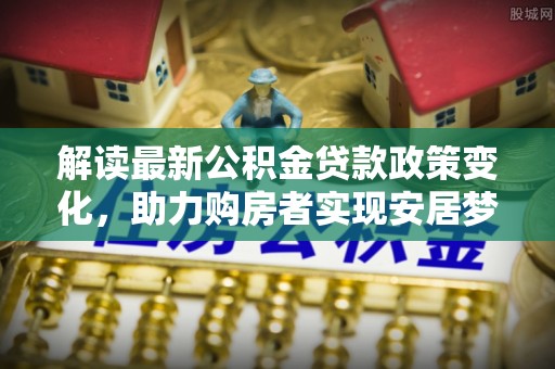 花莲解读最新公积金贷款政策变化，助力购房者实现安居梦想