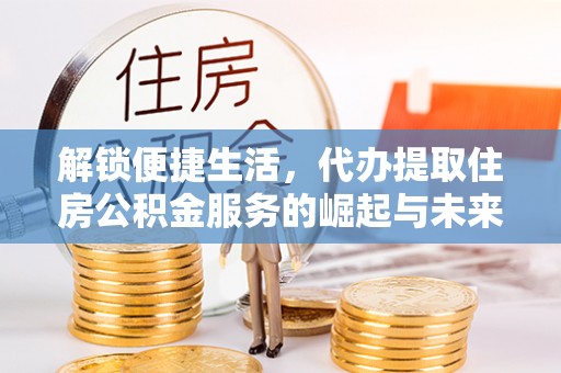花莲解锁便捷生活，代办提取住房公积金服务的崛起与未来