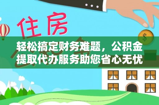 花莲轻松搞定财务难题，公积金提取代办服务助您省心无忧