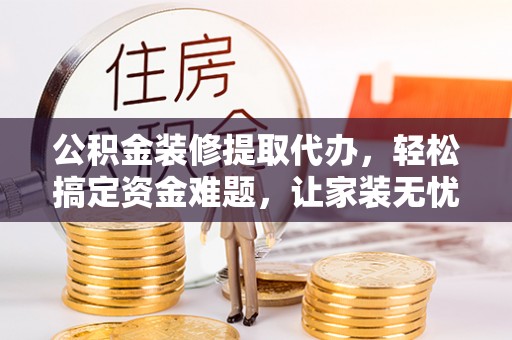 花莲公积金装修提取代办，轻松搞定资金难题，让家装无忧