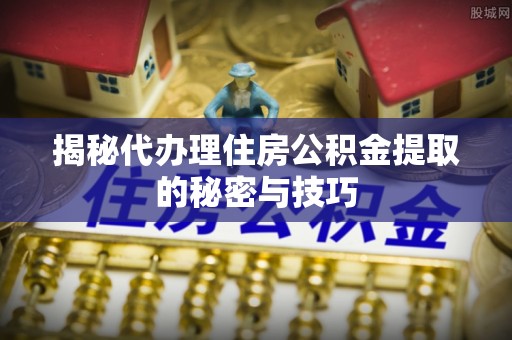 花莲揭秘代办理住房公积金提取的秘密与技巧