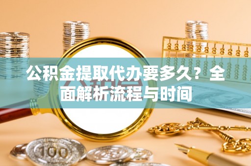 花莲公积金提取代办要多久？全面解析流程与时间