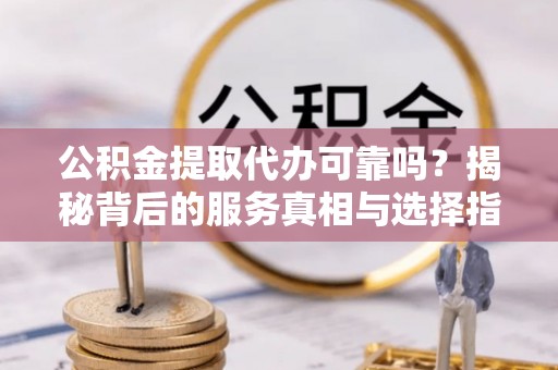 花莲公积金提取代办可靠吗？揭秘背后的服务真相与选择指南