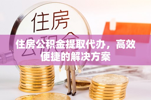 花莲住房公积金提取代办，高效便捷的解决方案