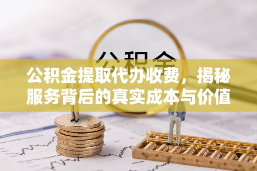 花莲公积金提取代办收费，揭秘服务背后的真实成本与价值