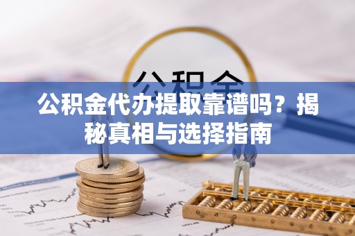 花莲公积金代办提取靠谱吗？揭秘真相与选择指南