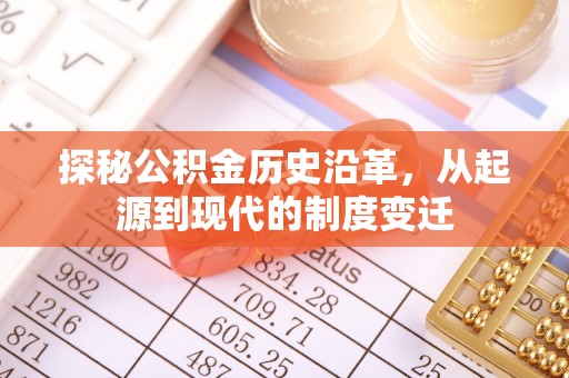 花莲探秘公积金历史沿革，从起源到现代的制度变迁
