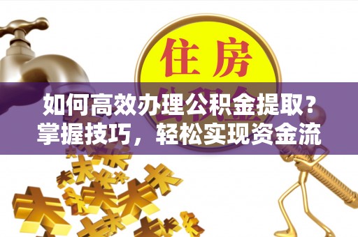 花莲如何高效办理公积金提取？掌握技巧，轻松实现资金流动