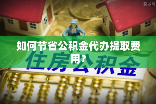 花莲如何节省公积金代办提取费用？