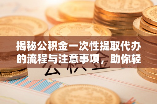 花莲揭秘公积金一次性提取代办的流程与注意事项，助你轻松搞定财务规划