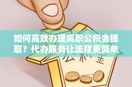 花莲如何高效办理离职公积金提取？代办服务让流程更简单