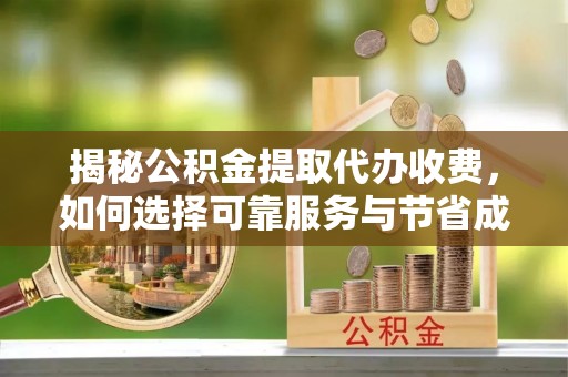 花莲揭秘公积金提取代办收费，如何选择可靠服务与节省成本？