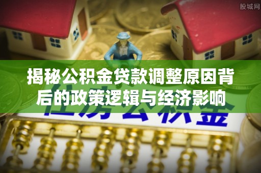 花莲揭秘公积金贷款调整原因背后的政策逻辑与经济影响