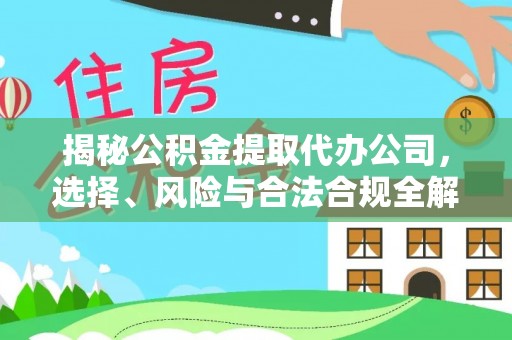 花莲揭秘公积金提取代办公司，选择、风险与合法合规全解析