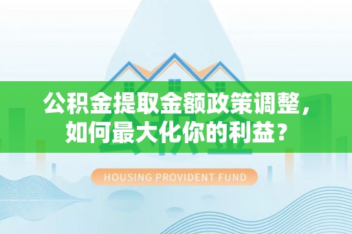 花莲公积金提取金额政策调整，如何最大化你的利益？