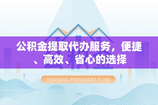 花莲公积金提取代办服务，便捷、高效、省心的选择