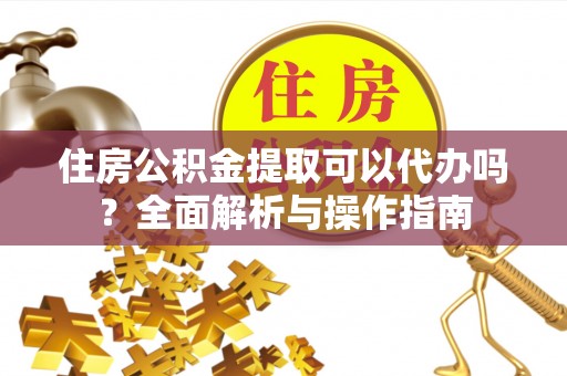 花莲住房公积金提取可以代办吗？全面解析与操作指南