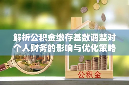 花莲解析公积金缴存基数调整对个人财务的影响与优化策略