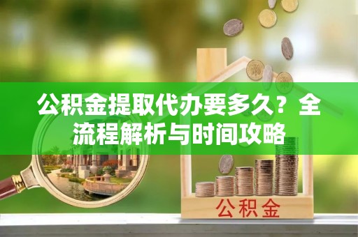 花莲公积金提取代办要多久？全流程解析与时间攻略