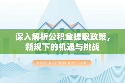 花莲深入解析公积金提取政策，新规下的机遇与挑战