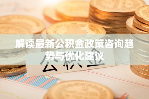 花莲解读最新公积金政策咨询趋势与优化建议