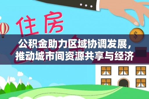 花莲公积金助力区域协调发展，推动城市间资源共享与经济均衡发展