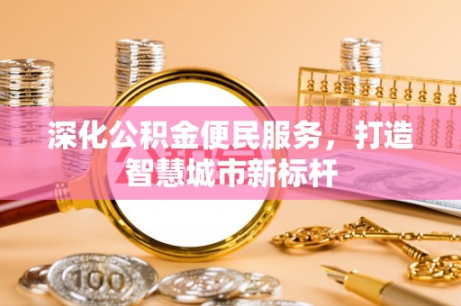 花莲深化公积金便民服务，打造智慧城市新标杆