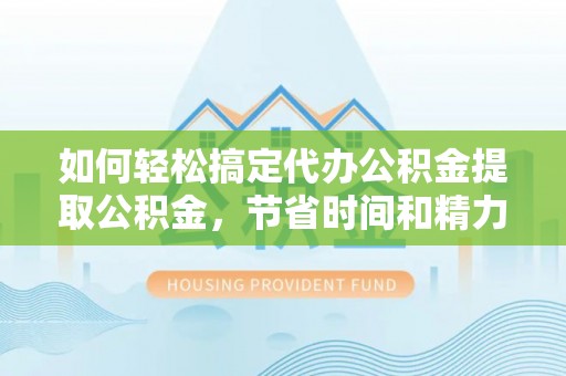 花莲如何轻松搞定代办公积金提取公积金，节省时间和精力的秘密武器