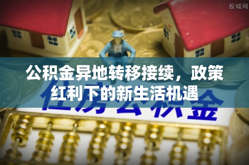 花莲公积金异地转移接续，政策红利下的新生活机遇