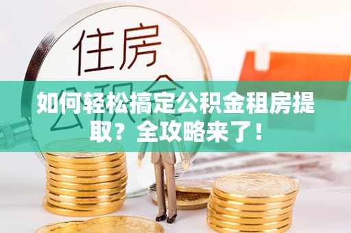 花莲如何轻松搞定公积金租房提取？全攻略来了！