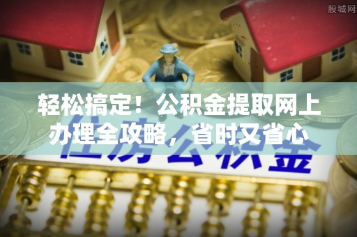 花莲轻松搞定！公积金提取网上办理全攻略，省时又省心