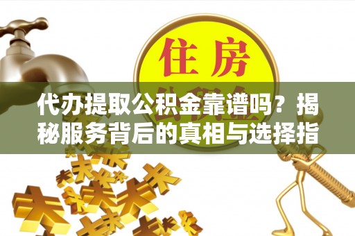 花莲代办提取公积金靠谱吗？揭秘服务背后的真相与选择指南