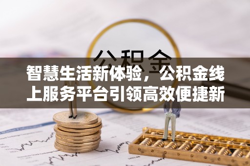 花莲智慧生活新体验，公积金线上服务平台引领高效便捷新潮流