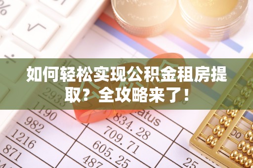 花莲如何轻松实现公积金租房提取？全攻略来了！